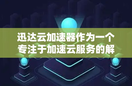 迅达云加速器作为一个专注于加速云服务的解决方案，面临着复杂的海外网络环境挑战，但也具备多项优势和解决方案。以下是对其海外网络情况的详细分析