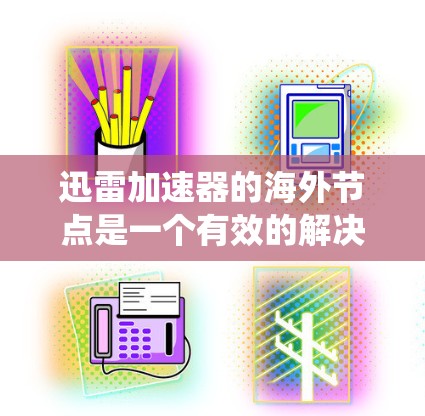 迅雷加速器的海外节点是一个有效的解决方案，特别适用于需要快速访问国外内容或绕过国内访问限制的情况。以下是关于使用海外节点的详细指南