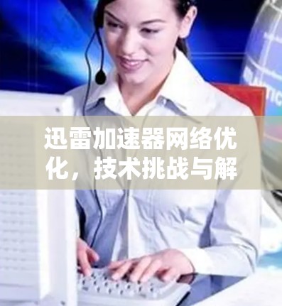 迅雷加速器网络优化，技术挑战与解决方案