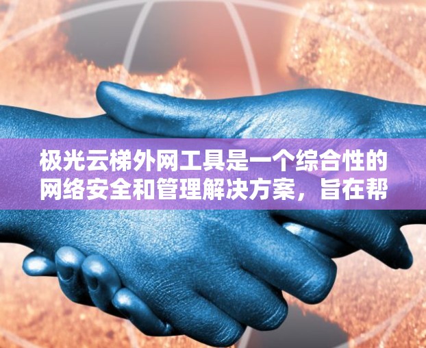 极光云梯外网工具是一个综合性的网络安全和管理解决方案，旨在帮助企业在复杂的外网环境中保护云资源、管理访问控制和确保网络安全。以下是对该工具的详细分析
