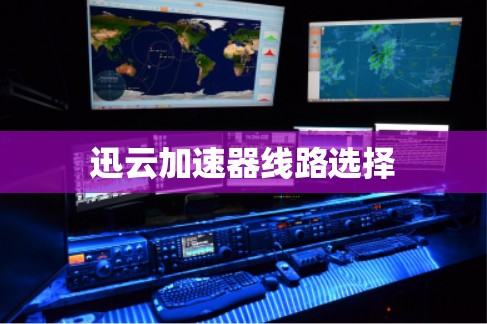 迅云加速器线路选择 迅云加速器线路选择