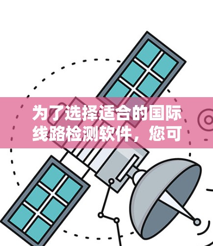 为了选择适合的国际线路检测软件，您可以按照以下步骤进行