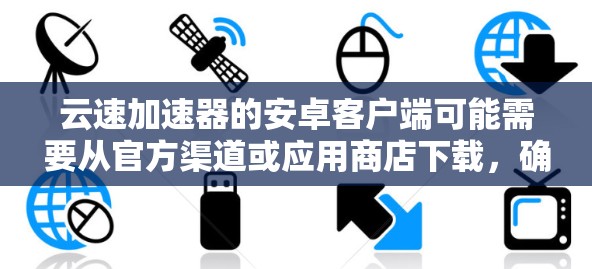 云速加速器的安卓客户端可能需要从官方渠道或应用商店下载，确保来源的安全性。以下是详细步骤