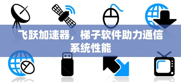 飞跃加速器，梯子软件助力通信系统性能
