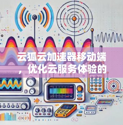 云狐云加速器移动端，优化云服务体验的秘密武器