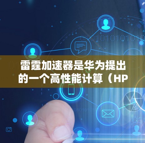 雷霆加速器是华为提出的一个高性能计算（HPC）和云计算领域的加速器，旨在优化数据中心和云计算环境中的性能，主要面向企业级AI、大数据分析、科学计算等场景。以下是对雷霆加速器的一些评测和分析