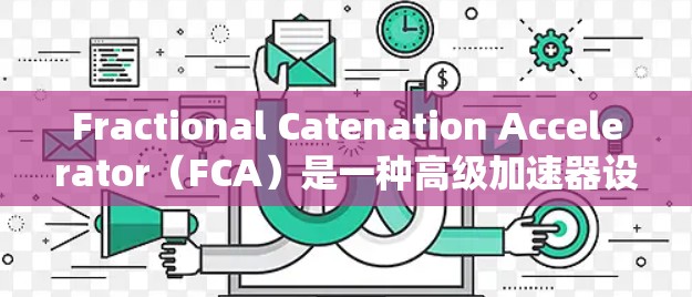 Fractional Catenation Accelerator(FCA)是一种高级加速器设计,旨在通过分式连续的加速方式提升粒子的能量。在以下方面详细介绍了FCA的工作原理、组成部分及其应用 Fractional Catenation Accelerator(FCA)是一种高级加速器设计,旨在通过分式连续的加速方式提升粒子的能量。在以下方面详细介绍了FCA的工作原理、组成部分及其应用