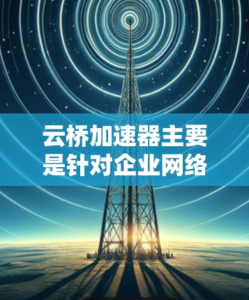 云桥加速器主要是针对企业网络环境设计的优化工具，能够帮助企业用户加速云服务访问、提高网络稳定性和下载速度。不过，云桥加速器通常是针对企业网络或特定设备设计的，可能并没有专门的PC版本
