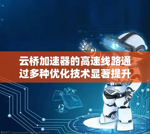 云桥加速器的高速线路通过多种优化技术显著提升了云应用的性能和用户体验。以下是其工作原理和关键技术的总结