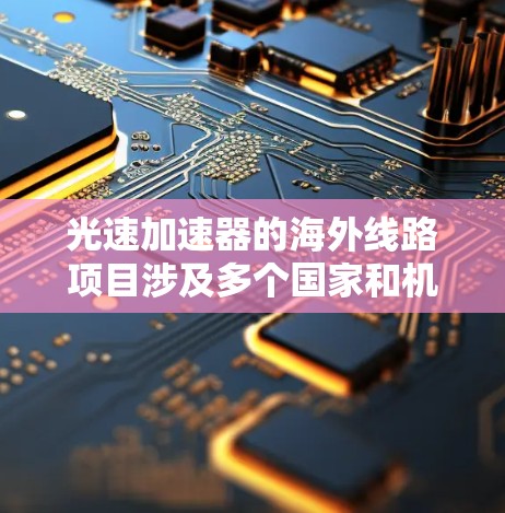 光速加速器的海外线路项目涉及多个国家和机构的合作，旨在构建更大、更高能量的加速器，以推动粒子物理学的研究。以下是已运行和计划中的主要项目
