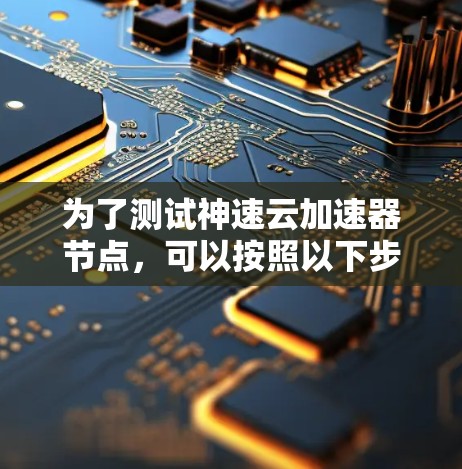 为了测试神速云加速器节点，可以按照以下步骤进行