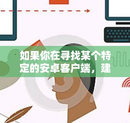如果你在寻找某个特定的安卓客户端，建议你通过以下步骤来查找