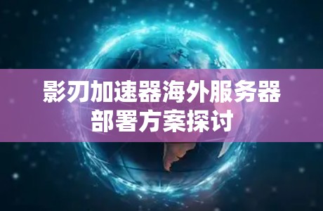 影刃加速器海外服务器部署方案探讨