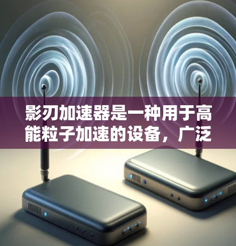 影刃加速器是一种用于高能粒子加速的设备，广泛应用于医学成像、粒子物理实验、工业检测等领域。以下是一些推荐的影刃加速器品牌和型号，供您参考