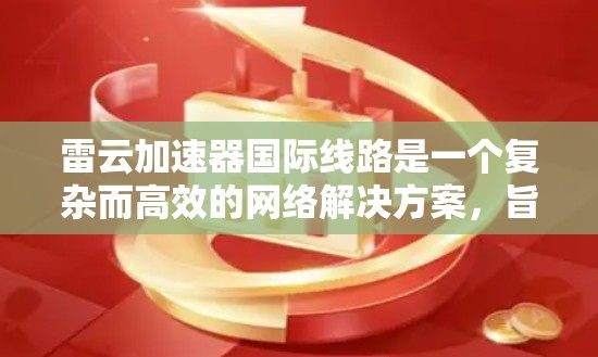 雷云加速器国际线路是一个复杂而高效的网络解决方案，旨在优化跨国数据传输的性能和可靠性。以下是对其工作原理、优势、实施方式及相关考量因素的详细分析