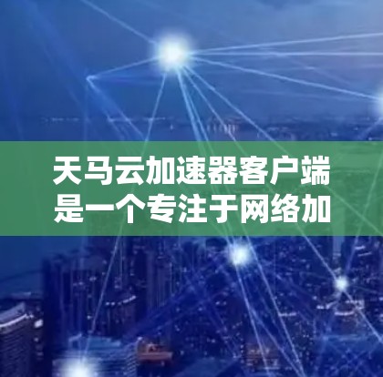 天马云加速器客户端是一个专注于网络加速的工具，旨在帮助用户快速访问网络资源。以下是使用天马云加速器客户端的基本步骤和注意事项