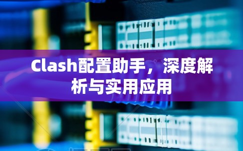 Clash配置助手，深度解析与实用应用
