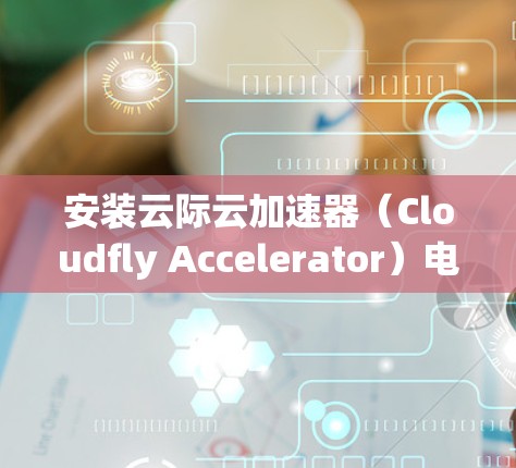 安装云际云加速器（Cloudfly Accelerator）电脑版可以帮助你加速网络连接，提升浏览速度。以下是详细的安装步骤