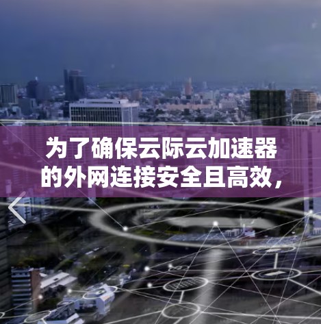 为了确保云际云加速器的外网连接安全且高效，可以按照以下步骤制定解决方案