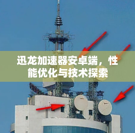 迅龙加速器安卓端,性能优化与技术探索 迅龙加速器安卓端,性能优化与技术探索