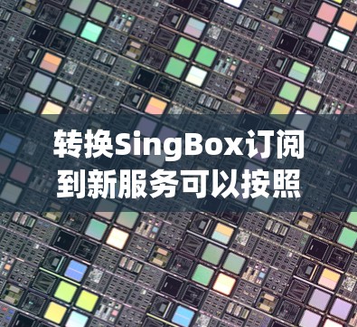 转换SingBox订阅到新服务可以按照以下步骤进行