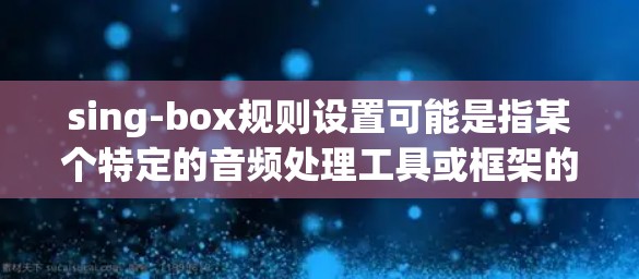 sing-box规则设置可能是指某个特定的音频处理工具或框架的配置。以下是一些可能的规则设置说明,假设您是在询问某个特定工具的规则设置 sing-box规则设置可能是指某个特定的音频处理工具或框架的配置。以下是一些可能的规则设置说明,假设您是在询问某个特定工具的规则设置