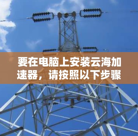 要在电脑上安装云海加速器，请按照以下步骤操作