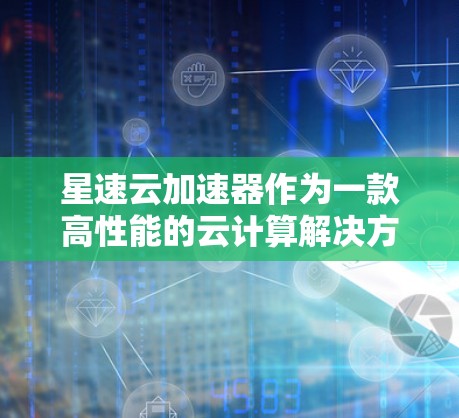 星速云加速器作为一款高性能的云计算解决方案，持续更新以满足不断变化的市场需求。最新版本可能会引入以下改进和功能