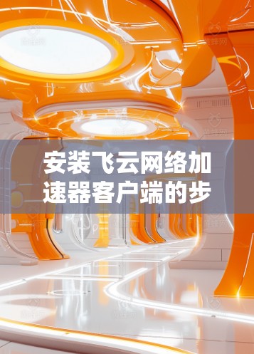 安装飞云网络加速器客户端的步骤如下