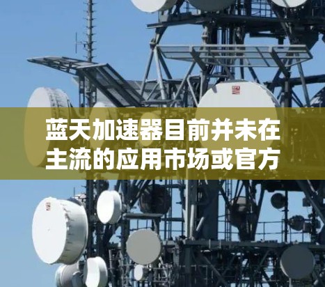蓝天加速器目前并未在主流的应用市场或官方渠道发布，因此无法提供具体的下载链接或步骤。建议您通过官方网站或可信的应用商店查找相关应用，确保从安全来源下载以避免恶意软件