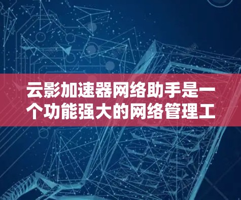 云影加速器网络助手是一个功能强大的网络管理工具，旨在帮助用户优化网络性能、安全性和可靠性。以下是对它的详细分析和总结