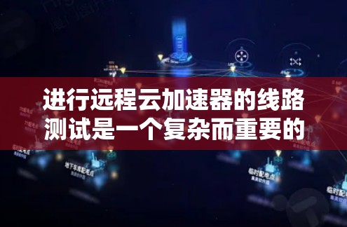 进行远程云加速器的线路测试是一个复杂而重要的任务，需要从多个维度进行规划和执行。以下是一个有条理的测试计划和步骤，确保测试的全面性和有效性