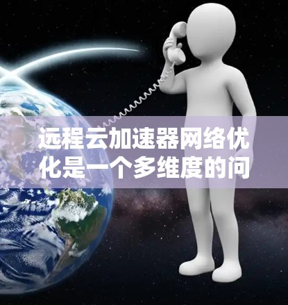 远程云加速器网络优化是一个多维度的问题，需要综合考虑带宽、延迟、拥堵、资源共享、安全性、管理和容灾等多个方面。以下是一份详细的优化方案