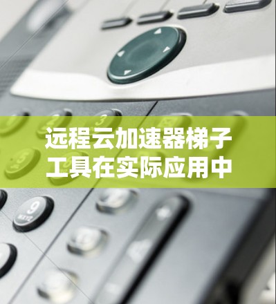 远程云加速器梯子工具在实际应用中可能会遇到一些问题，以下是一些常见问题及解决方案