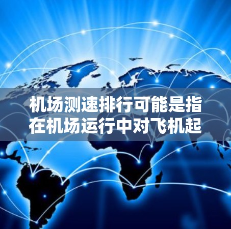 机场测速排行可能是指在机场运行中对飞机起降速度进行测量和排名的过程。这通常涉及到对飞机在跑道上的加速和减速速度进行监测，并根据这些数据对飞机的起降位置或优先级进行排序