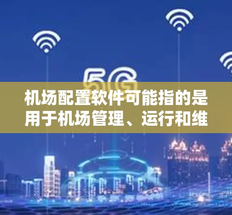 机场配置软件可能指的是用于机场管理、运行和维护的各种软件。以下是一些可能的解释和相关软件