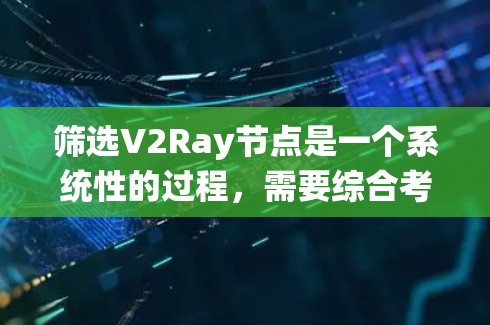 筛选V2Ray节点是一个系统性的过程，需要综合考虑多个因素。以下是一个有条理的步骤指南，帮助您有效地选择合适的V2Ray节点