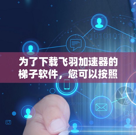 为了下载飞羽加速器的梯子软件,您可以按照以下步骤进行 为了下载飞羽加速器的梯子软件,您可以按照以下步骤进行