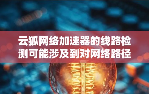 云狐网络加速器的线路检测可能涉及到对网络路径的性能评估和故障排查。以下是一些可能的方法和步骤，帮助你检测云狐网络加速器的线路问题