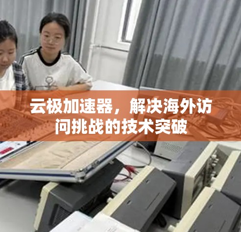 云极加速器,解决海外访问挑战的技术突破 云极加速器,解决海外访问挑战的技术突破