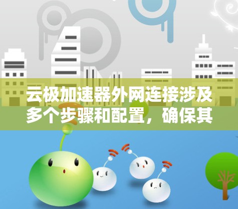 云极加速器外网连接涉及多个步骤和配置,确保其正确连接到外网环境。以下是详细的步骤和注意事项 云极加速器外网连接涉及多个步骤和配置,确保其正确连接到外网环境。以下是详细的步骤和注意事项