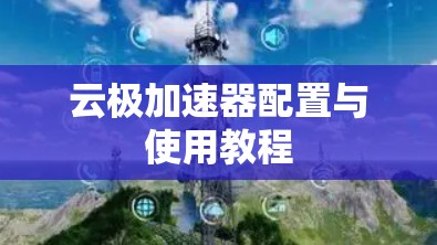 云极加速器配置与使用教程 云极加速器配置与使用教程