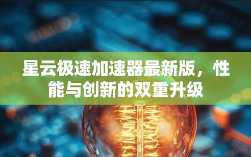 星云极速加速器最新版,性能与创新的双重升级 星云极速加速器最新版,性能与创新的双重升级