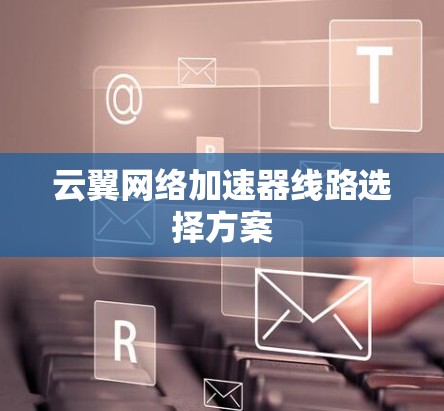 云翼网络加速器线路选择方案 云翼网络加速器线路选择方案