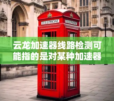 云龙加速器线路检测可能指的是对某种加速器设备内部线路的检查和维护。以下是一些可能的步骤和注意事项，供您参考