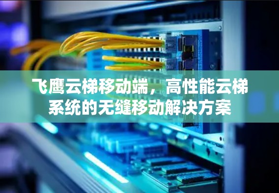 飞鹰云梯移动端，高性能云梯系统的无缝移动解决方案