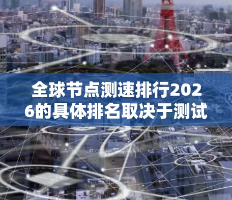 全球节点测速排行2026的具体排名取决于测试的标准、方法和被评估的网络节点类型。以下是一些可能影响排名的因素