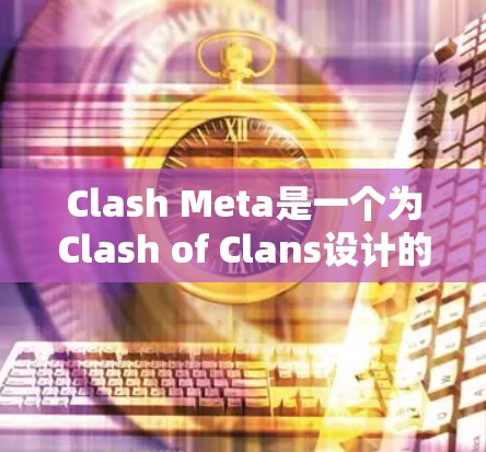 Clash Meta是一个为Clash of Clans设计的优化工具，旨在帮助玩家提升游戏表现。以下是其功能和使用建议