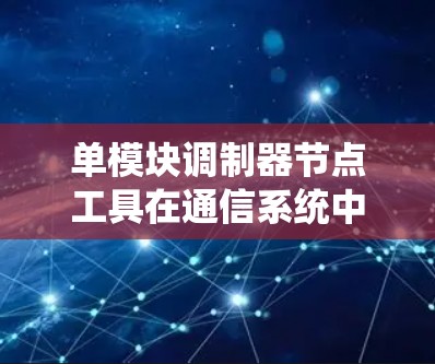 单模块调制器节点工具在通信系统中的应用与优势