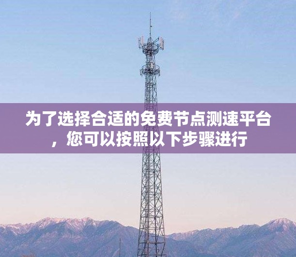 为了选择合适的免费节点测速平台，您可以按照以下步骤进行